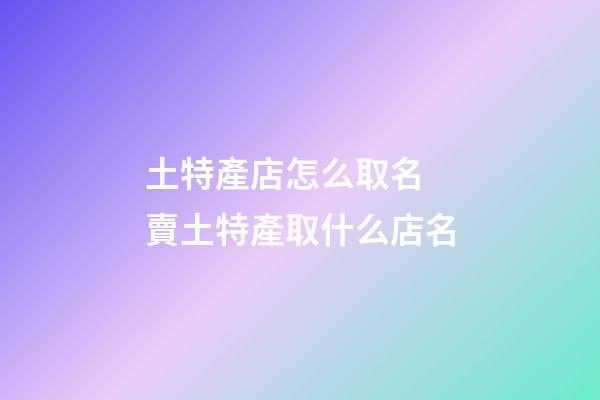 土特產店怎么取名 賣土特產取什么店名-第1張-店鋪起名-玄機派